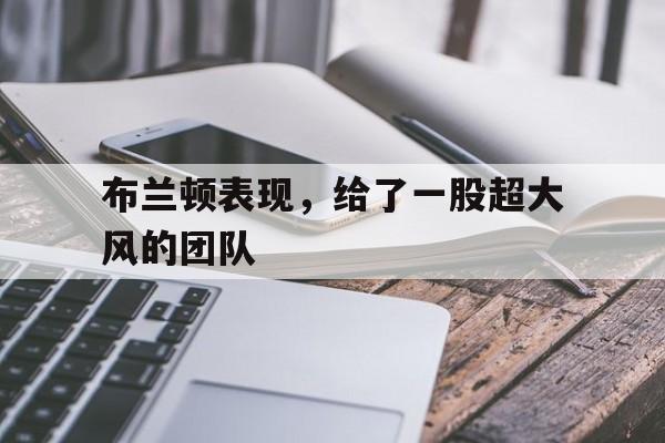 B体育app-布兰顿表现，给了一股超大风的团队(布兰卡苏亚雷斯简介)