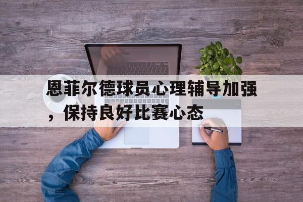 B体育app-恩菲尔德球员心理辅导加强，保持良好比赛心态的简单介绍